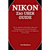 Nikon Z30 User Guide: Set Up, Operate, and Master Video and Photography with the Z30 Mirrorless Camera for Content Creators and Beginners of All Levels