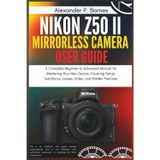 Nikon Z50 II Mirrorless Camera User Guide: A Complete Beginner to Advanced Manual for Mastering Your New Device, Covering Setup, Autofocus, Lenses, Video, and Hidden Features