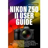 NIKON Z50 II USER GUIDE: Beginners Manual to Master Digital Photography & Videography with Z50II Mirrorless Camera + Step by Step tips on Parts, Connectivity, Menus, Shooting Modes & Custom Settings