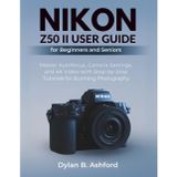 Nikon Z50 II User Guide for Beginners and Seniors: Master Autofocus, Camera Settings, and 4K Video with Step-by-Step Tutorials for Stunning Photography