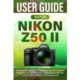 NIKON Z50 II USER GUIDE: Simplified Photography & Videography Manual on How to Master the new Z50II Mirrorless Digital Camera with tips on Parts, Menus, Settings & Shooting Modes
