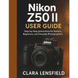 Nikon Z50 II User Guide: Step-by-Step Instructions for Seniors, Beginners, and Everyday Photographers