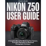 Nikon Z50 User Guide: A Complete Manual for Mastering Your Camera, From Basic Operations to Advanced Photography Techniques