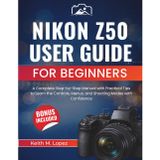 Nikon Z50 User Guide for Beginners: A Complete Step-by-Step Manual with Practical Tips to Learn the Controls, Menus, and Shooting Modes with Confidence