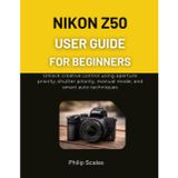 Nikon Z50 User Guide for Beginners: Unlock creative control using aperture priority, shutter priority, manual mode, and smart auto techniques