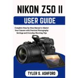 Nikon Z50ii User Guide: Complete Step-by-Step Manual to Master Your Camera with Practical Photography Settings and Everyday Shooting Tips