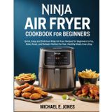 Ninja Air Fryer Cookbook for Beginners: Quick, Easy, and Delicious Ninja Air Fryer Recipes for Beginners to Fry, Bake, Roast, and Reheat—Perfect for Fast, Healthy Meals Every Day