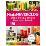 Ninja NEVERCLOG Cold Press Juicer Recipe Book: 120 Fresh & Healthy Cold-Pressed Juice Recipes | Immune Boosting Shots, Detox Drinks, Plant-Based Milks & Everyday Wellness Blends