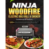 Ninja Woodfire Electric BBQ Grill & Smoker Cookbook Uk: 120+ Delicious Grill Recipes for the Ninja Woodfire to BBQ, Smoke, Bake, Roast, and More Perfect for Family Meals, Weekends, and Outdoor