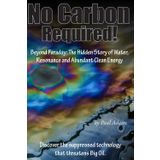No Carbon Required!: Beyond Faraday: The Hidden Story of Water, Resonance and Abundant Clean Energy