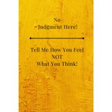 No Judgment Here! Tell Me How You Feel NOT What You Think!: Write the Feelings You Were Told to Swallow ~ Journal