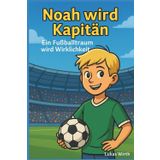 Noah wird Kapitän: Ein Fußballtraum wird Wirklichkeit (Kleine Kicker ganz groß - Fußballgeschichten für kleine Helden)