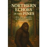 Northern Echoes in the Pines: Real-Life Accounts of Ontario’s Elusive Sasquatch (Canadian Sasquatch Encounters Series)