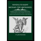 NOVENA TO ST. MICHAEL THE ARCHANGEL: Complete Guide to Protection and Spirituality — Includes Novena, Litany, Chaplet, Consecration Prayers, and Powerful Invocations to Saint Michael