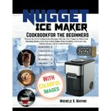 Nugget ice maker cookbook for beginners: "Discover the Art of Crafting Perfect Beverages with Your 3-in-1 Nugget Ice Maker From Refreshing Slushies to ... Tips, Delicious Recipes, and Ice-Crafted Pe