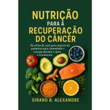 Nutrição para a recuperação do câncer: receitas de cura para suporte da quimioterapia, imunidade e energia durante e após o tratamento