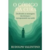 O CÓDIGO DA CURA: Decifrando as mensagens das doenças e reprogramando sua saúde