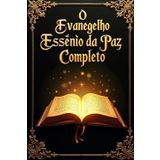 O EVANGELHO ESSÊNIO DA PAZ Completo: Descubra os ensinamentos perdidos de Jesus e a sabedoria ancestral dos essênios para uma vida em harmonia com a natureza e o espírito