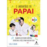 O LABORATóRIO DO PAPAI - QUARENTA ATIVIDADES RáPIDAS, DIVERTIDAS E FáCEIS PARA FAZER EM CASA