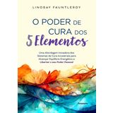 O poder de cura dos 5 elementos. Uma abordagem inovadora dos sistemas de cura ancestrais para alcancar equilibrio energetico e libertar o seu poder pessoal (Em Portugues do Brasil)