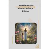 O PODER OCULTO DA CURA / CRIANÇA INTERIOR