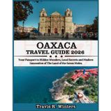 OAXACA TRAVEL GUIDE 2026: Your Passport to Hidden Wonders, Local Secrets and Modern Innovation of The Land of the Seven Moles