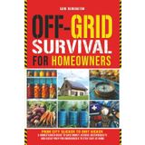 OFF-GRID SURVIVAL FOR HOMEOWNERS: FROM CITY SLICKER TO DIRT KICKER - A HOMESTEADER GUIDE TO SAVE MONEY, ACHIEVE SUSTAINABILITY, AND EASILY PREP FOR EMERGENCIES TO STAY SAFE AT HOME