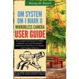 OM System OM-1 Mark II Mirrorless Camera User Guide: The Complete Field Manual for Wildlife, Landscape, and Travel Photography - Mastering Live GND Filters, Pro Capture, and AI Subject Detection