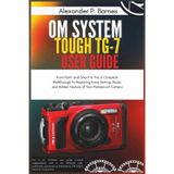 OM System Tough TG-7 User Guide: From Point-and-Shoot to Pro, a Complete Walkthrough to Mastering Every Setting, Mode, and Hidden Feature of Your Waterproof Camera