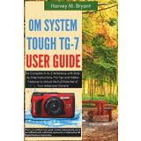 OM SYSTEM Tough TG-7 User Guide: The Complete A-to-Z Reference with Step-by-Step Instructions, Pro Tips and Hidden Features to Unlock the Full Potential of Your Adventure Camera