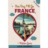 One Day I'll Go to FRANCE: Journey Through France: Uncover the Charm, History, and Hidden Gems of a Timeless Land