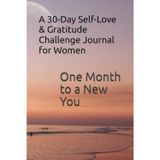 One Month to a New You: A 30-Day Self-Love & Gratitude Challenge Journal for Women: Daily Prompts, Gratitude Practice, and Mini-Challenges to Build Confidence, Happiness & a Positive Mindset