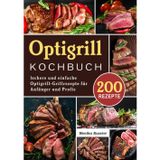 Optigrill Kochbuch: 200 leckere und einfache Optigrill- Grillrezepte für Anfänger und Profis