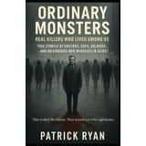 Ordinary Monsters: Real Killers Who Lived Among Us – True Stories of Doctors, Cops, Soldiers, and Neighbours Who Murdered in Secret: They looked like heroes. They turned out to be nightmares.