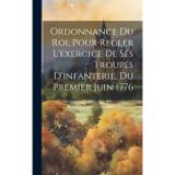 Ordonnance Du Roi, Pour Regler L'exercice De Ses Troupes D'infanterie, Du Premier Juin 1776