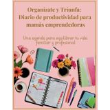 Organízate y Triunfa: Diario de productividad para mamás emprendedoras: Una agenda para equilibrar tu vida familiar y profesional