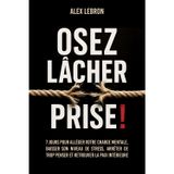 Osez lâcher prise !: 7 jours pour alléger votre charge mentale, baisser votre niveau de stress, arrêter de trop penser et retrouver la paix Intérieure
