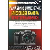 Panasonic Lumix G7 4K Spiegellose Kamera Benutzerhandbuch: Ein illustriertes Schritt-für-Schritt-Handbuch zu Funktionen, versteckten Features und Aufnahmetechniken für atemberaubende Fotos und Videos