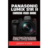 PANASONIC LUMIX S1R II CAMERA USER GUIDE: Discover Expert Tips for Advanced Imaging, Professional Photography Techniques, and Image Optimization