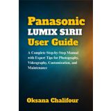 Panasonic LUMIX S1RII User Guide: A Complete Step-by-Step Manual with Expert Tips for Photography, Videography, Customization, and Maintenance