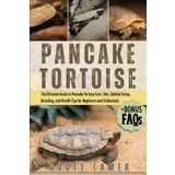 PANCAKE TORTOISE: The Ultimate Guide To Pancake Tortoise Care: Diet, Habitat Setup, Breeding, And Health Tips For Beginners And Enthusiasts