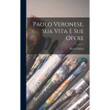 Paolo Veronese, Sua Vita E Sue Opere