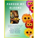 Pardon My Blooms: A Coloring Book with 40 blooming beautiful designs that won't disappoint Aching-Backed, Slightly Unhinged, Trowel-Wielding Flower Fanatics