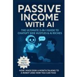 Passive Income with AI The Ultimate 2-in-1 Guide to ChatGPT Side Hustles & AI Riches: 30 Proven Ways to Make Money-Ask. Earn. Repeat. How I Made $10K a Month Talking to a Robot (And How You Can Too)