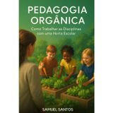 Pedagogia Orgânica: Como Trabalhar as Disciplinas com uma Horta Escolar: "Metodologias ativas e práticas sustentáveis para transformar a sala de aula"