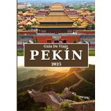 PEKÍN GUÍA DE VIAJE 2025: Explora el patrimonio imperial de China, sus sitios históricos, su vibrante cultura, su deliciosa gastronomía y consejos de viaje esenciales
