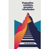 Pequeños Cambios, Grandes Resultados: Cómo Transformar Tu Vida con Acciones Sencillas y Constantes