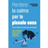 Perdere la calma per le piccole cose. Che in realtà non sono così piccole. Esercizi e consigli utili per capire cosa si nasconde dietro le tue reazioni e ritrovare il tuo equilibrio interiore (Varia)