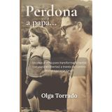 Perdona a Papá…: Un viaje de regreso al alma, para transformar la herida con papá en libertad, con la metodología de la Biotransgeneracional® como camino de autosanación.