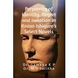 Perplexity of Identity, Regret and Isolation in Kazuo Ishiguro's Select Novels: A Psychological Study